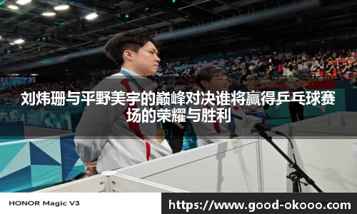 刘炜珊与平野美宇的巅峰对决谁将赢得乒乓球赛场的荣耀与胜利